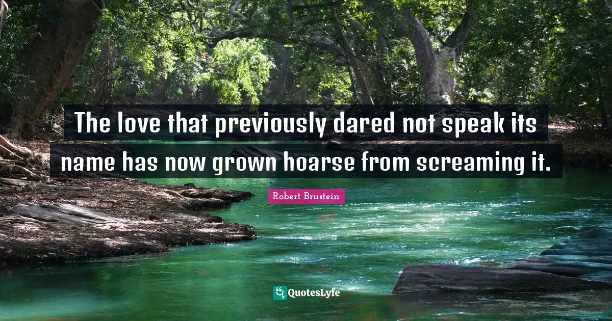 The love that previously dared not speak its name has now grown hoarse from screaming it.