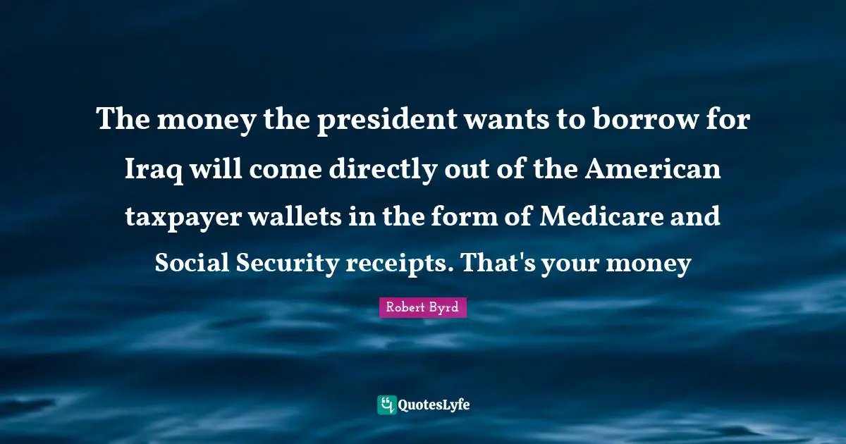 The money the president wants to borrow for Iraq will come directly out of the American taxpayer wallets in the form of Medicare and Social Security receipts. That's your money