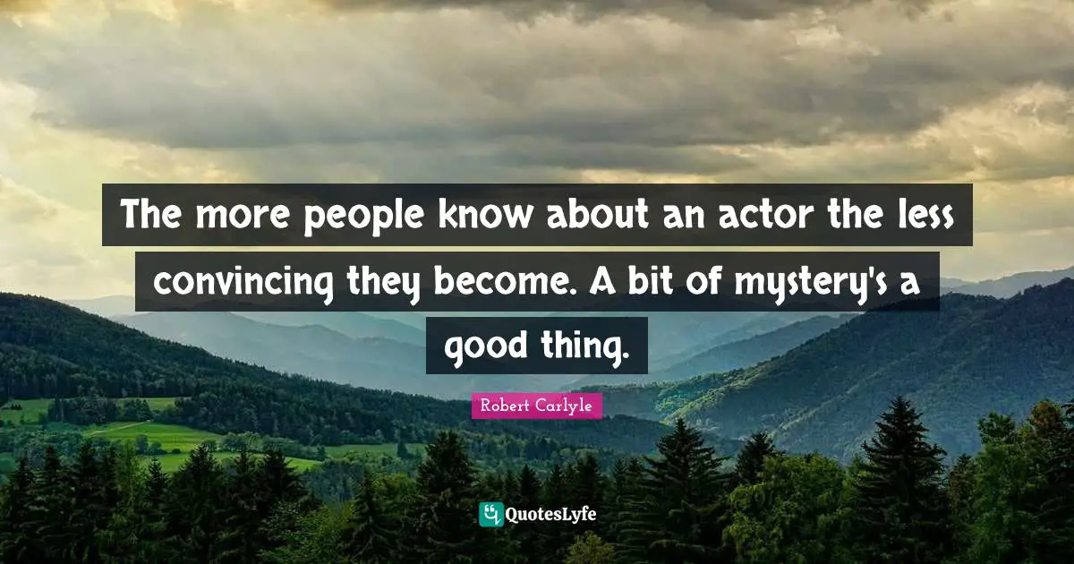 The more people know about an actor the less convincing they become. A bit of mystery's a good thing.