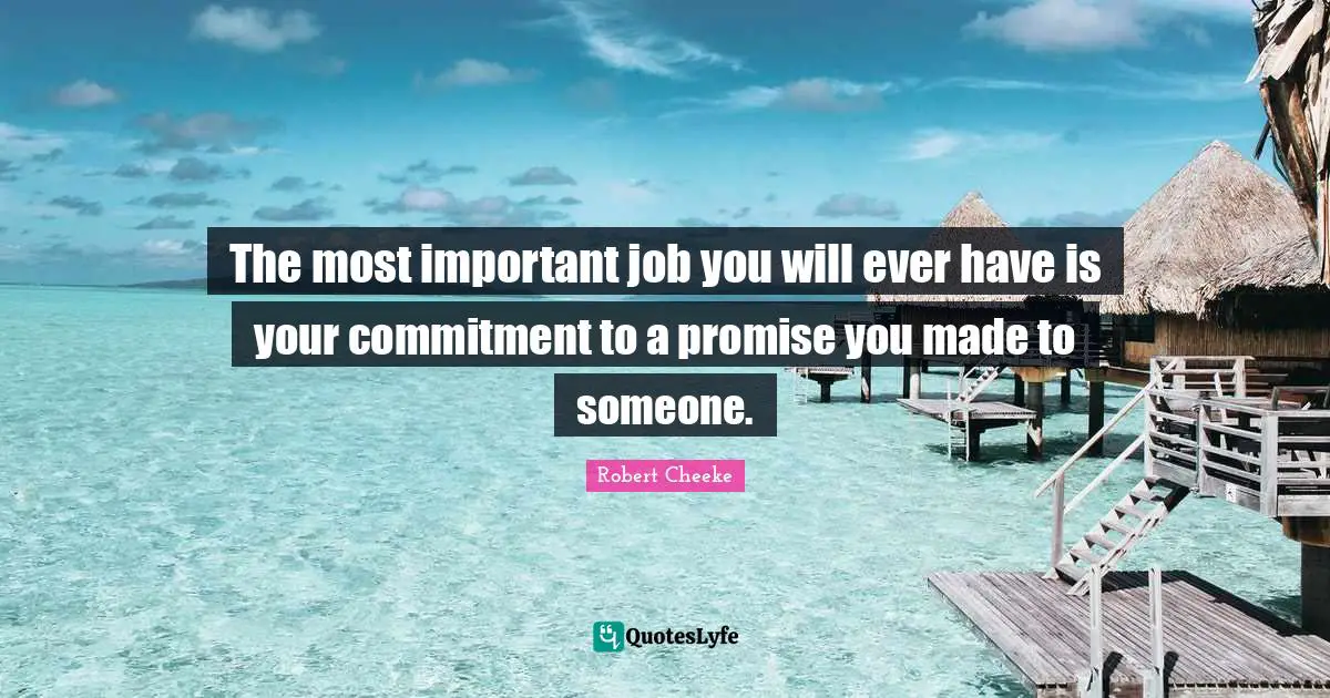 The most important job you will ever have is your commitment to a promise you made to someone.