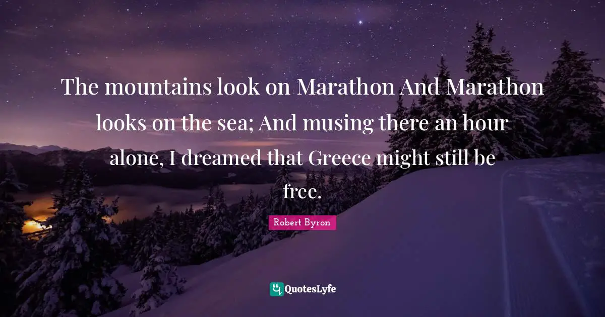 The mountains look on Marathon And Marathon looks on the sea; And musing there an hour alone, I dreamed that Greece might still be free.