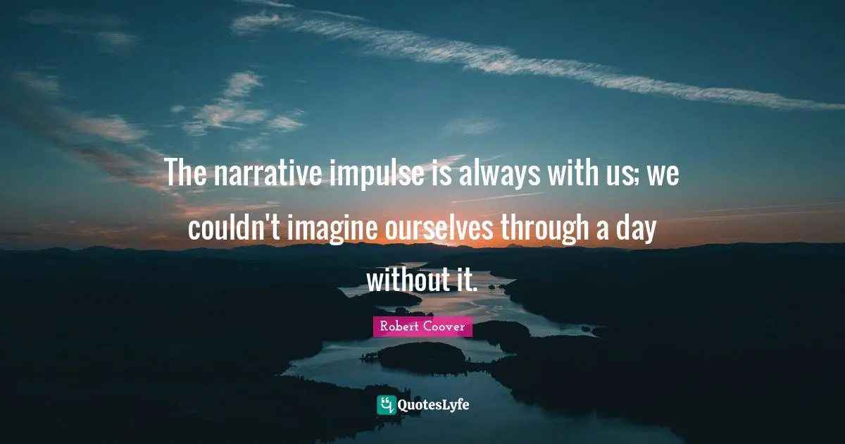 The narrative impulse is always with us; we couldn't imagine ourselves through a day without it.