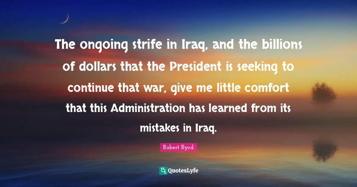 The ongoing strife in Iraq, and the billions of dollars that the President is seeking to continue that war, give me little comfort that this Administration has learned from its mistakes in Iraq.