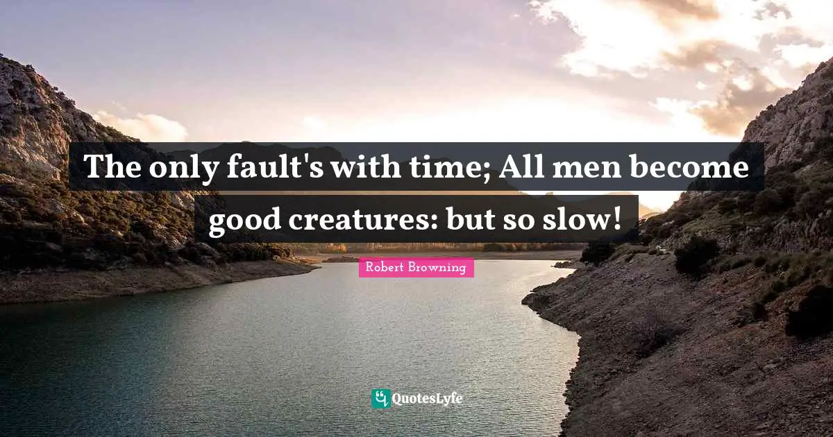 The only fault's with time; All men become good creatures: but so slow!