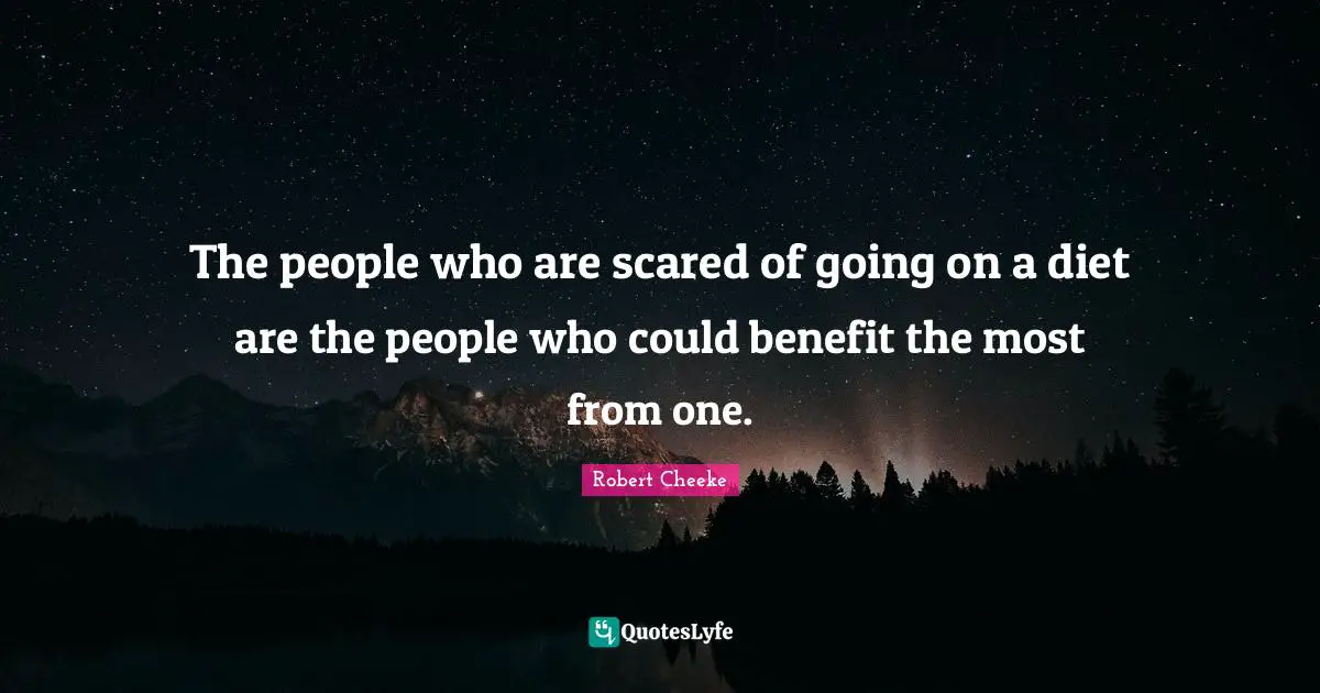 The people who are scared of going on a diet are the people who could benefit the most from one.