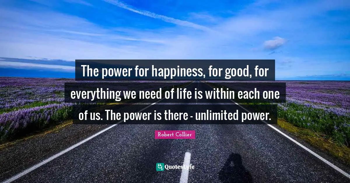 The power for happiness, for good, for everything we need of life is within each one of us. The power is there - unlimited power.