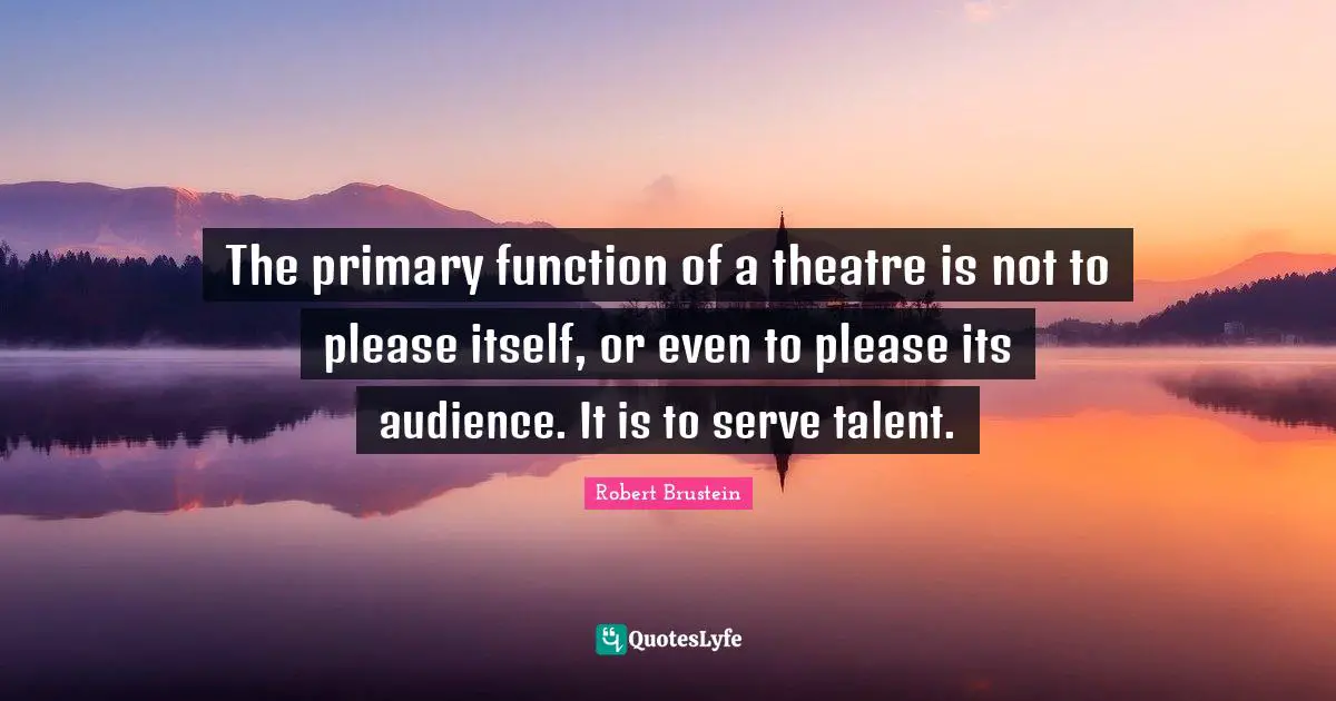 The primary function of a theatre is not to please itself, or even to please its audience. It is to serve talent.