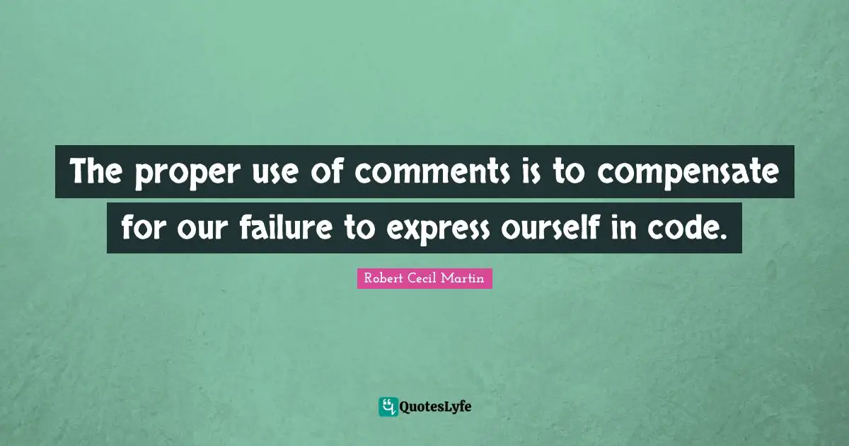 The proper use of comments is to compensate for our failure to express ourself in code.