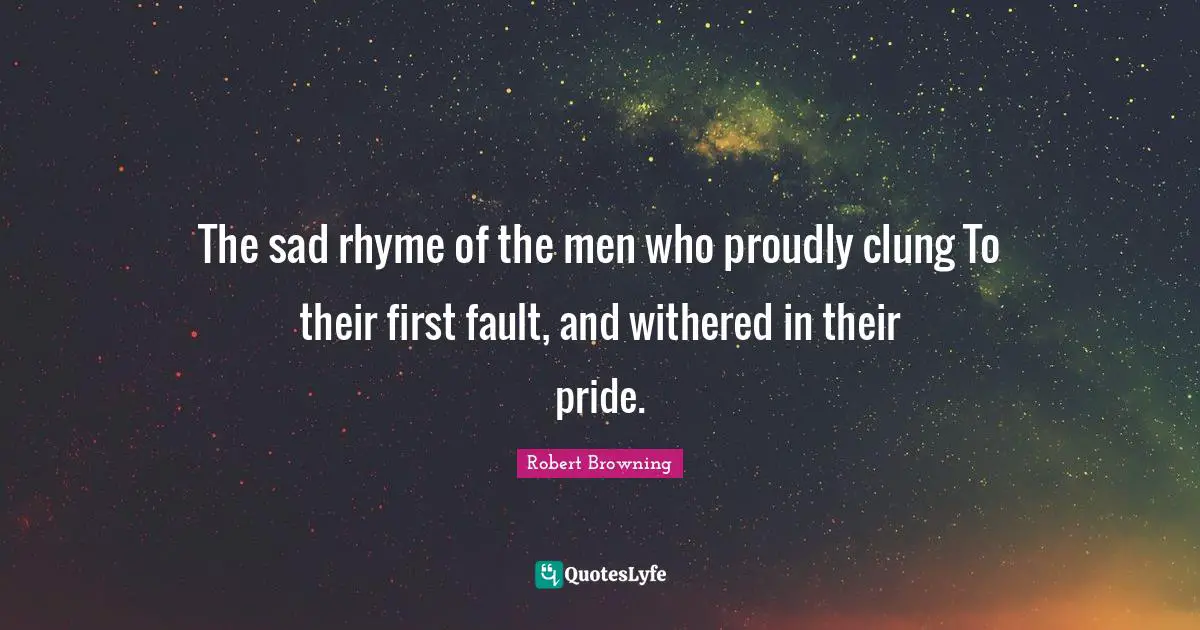 The sad rhyme of the men who proudly clung To their first fault, and withered in their pride.