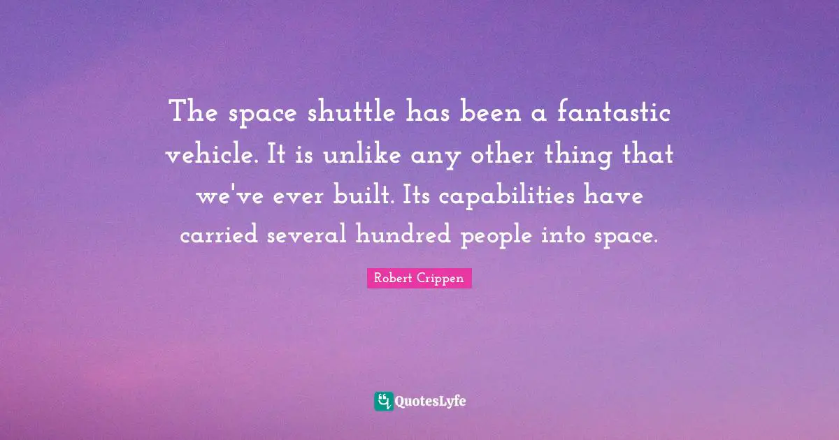 The space shuttle has been a fantastic vehicle. It is unlike any other thing that we've ever built. Its capabilities have carried several hundred people into space.