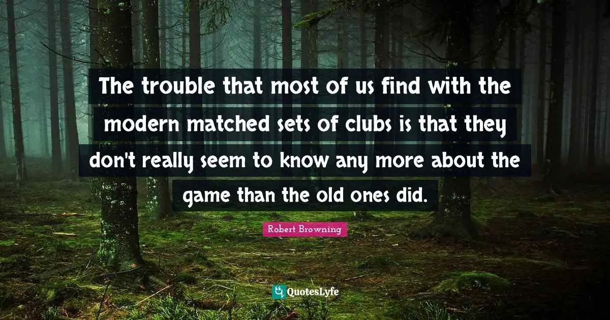 The trouble that most of us find with the modern matched sets of clubs is that they don't really seem to know any more about the game than the old ones did.