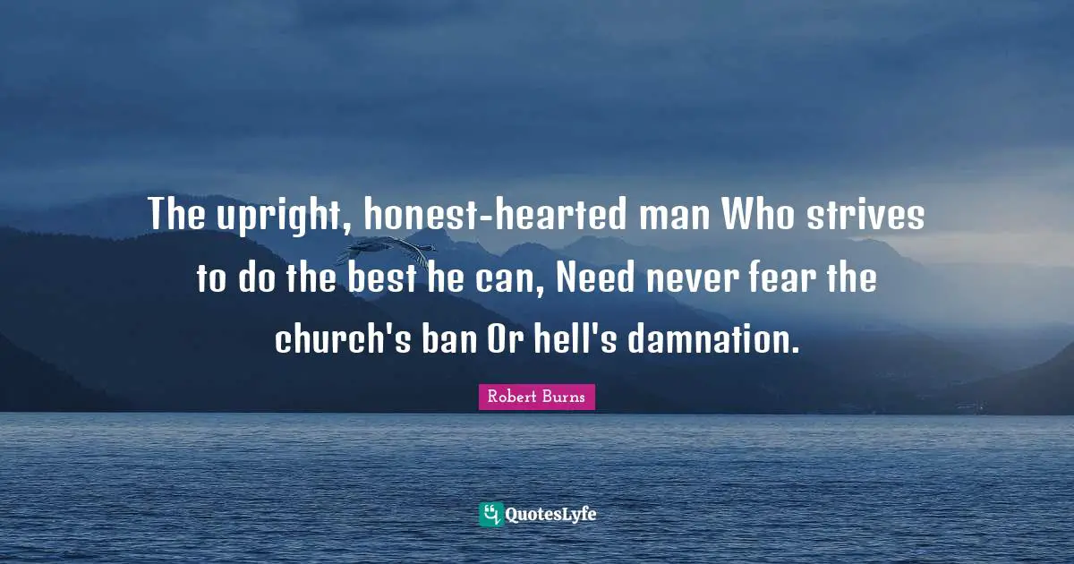 Robert Burns Quotes: "The upright, honest-hearted man Who strives to do the best he can, Need never fear the church's ban Or hell's damnation."