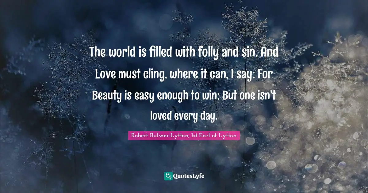 The world is filled with folly and sin, And Love must cling, where it can, I say: For Beauty is easy enough to win; But one isn't loved every day.