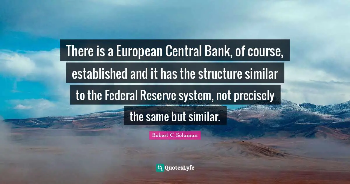 There is a European Central Bank, of course, established and it has the structure similar to the Federal Reserve system, not precisely the same but similar.