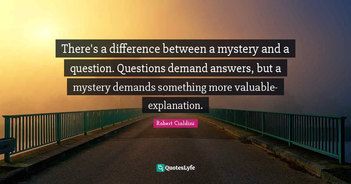There's a difference between a mystery and a question. Questions demand answers, but a mystery demands something more valuable-explanation.