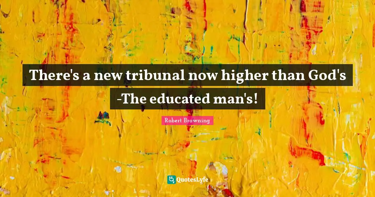 There's a new tribunal now higher than God's -The educated man's!