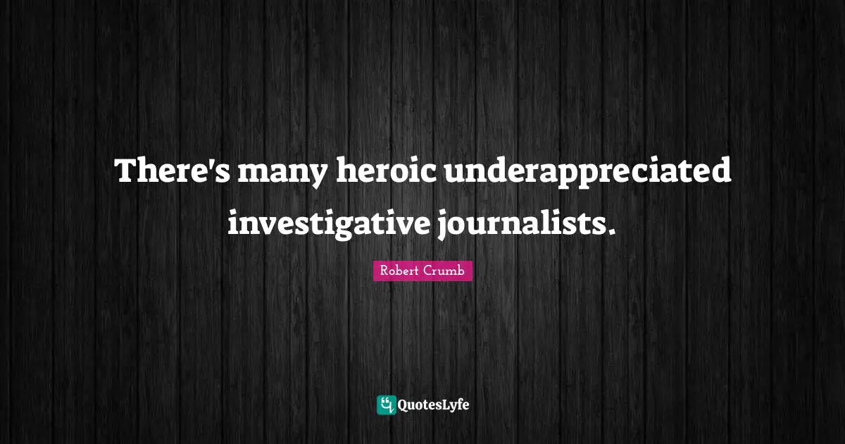 Robert Crumb Quotes: "There's many heroic underappreciated investigative journalists."