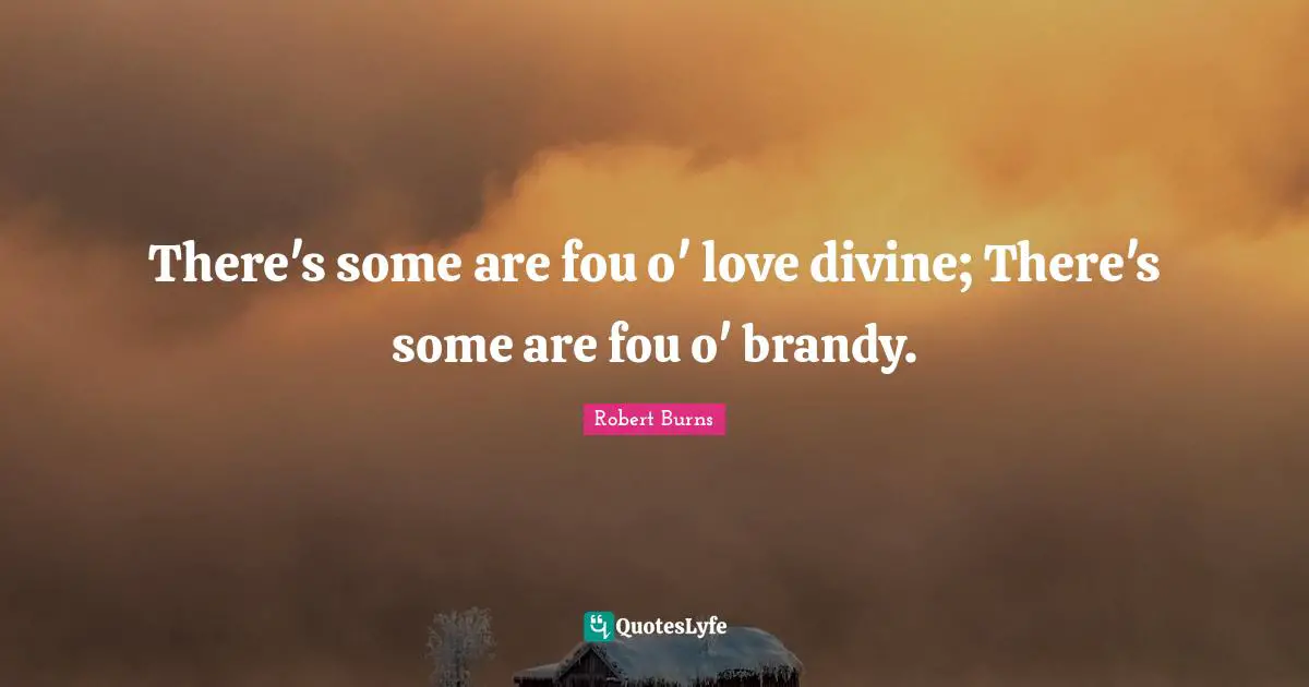 There's some are fou o' love divine; There's some are fou o' brandy.