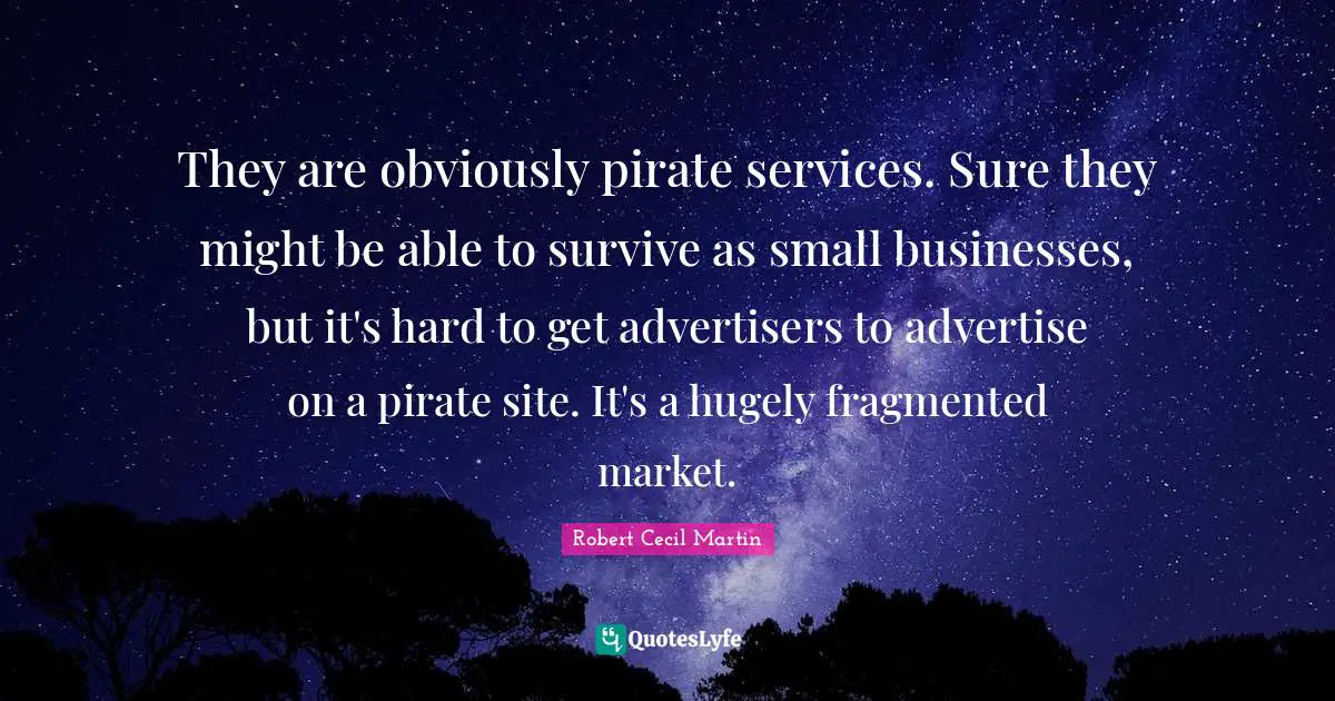 They are obviously pirate services. Sure they might be able to survive as small businesses, but it's hard to get advertisers to advertise on a pirate site. It's a hugely fragmented market.