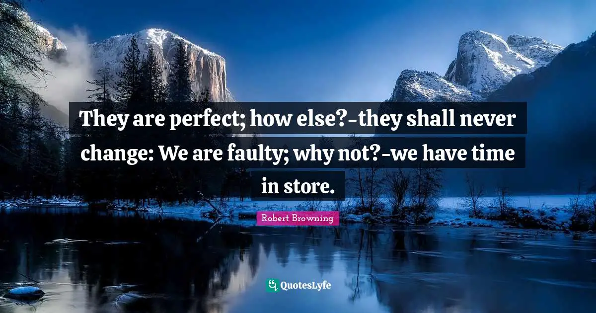 They are perfect; how else?-they shall never change: We are faulty; why not?-we have time in store.