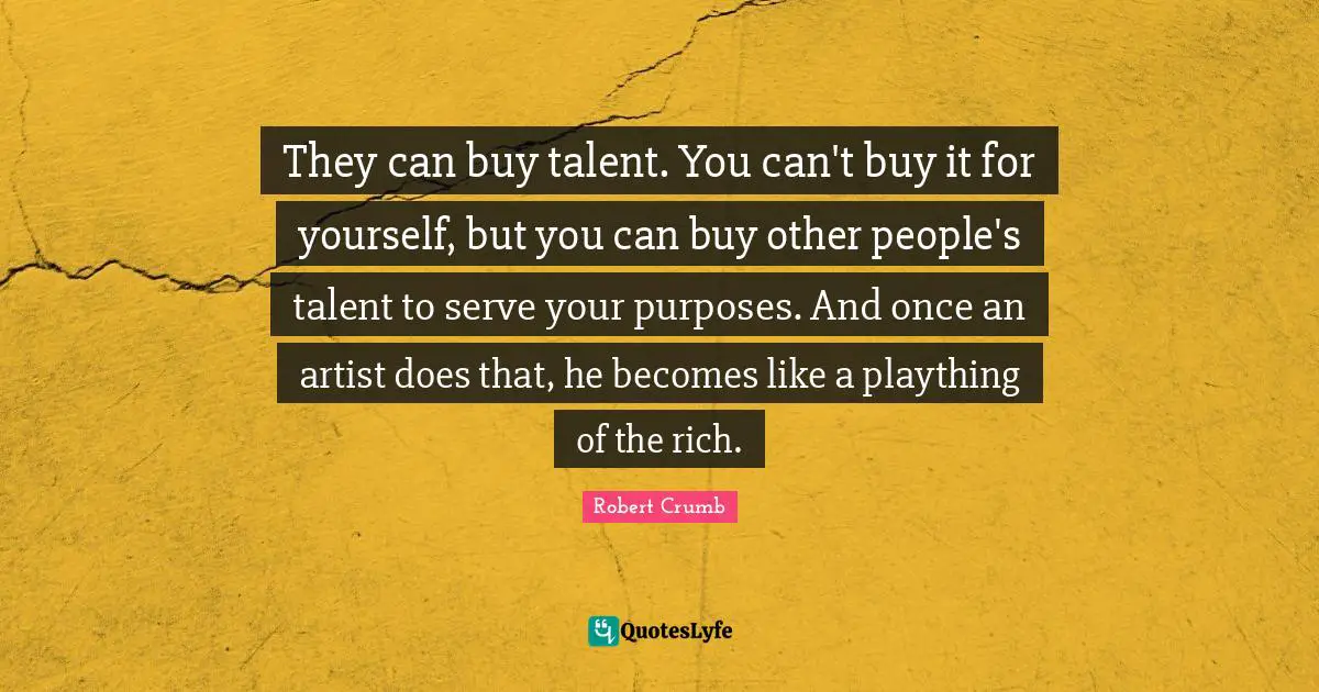 They can buy talent. You can't buy it for yourself, but you can buy other people's talent to serve your purposes. And once an artist does that, he becomes like a plaything of the rich.