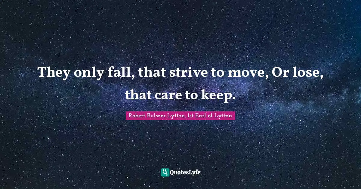 They only fall, that strive to move, Or lose, that care to keep.