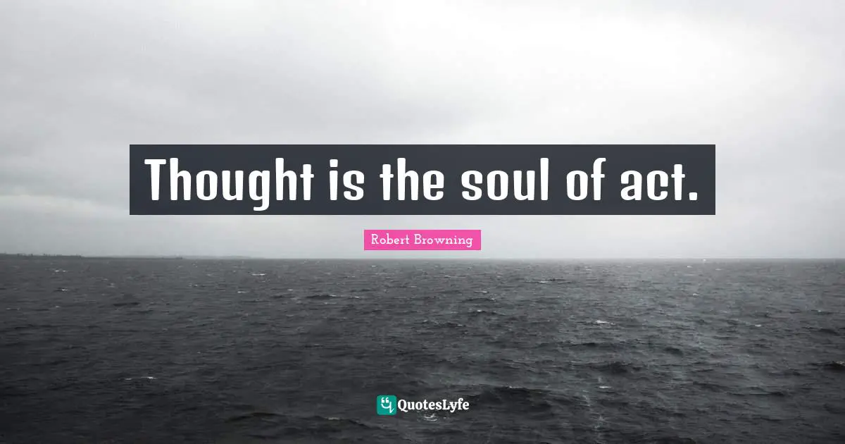 Thought is the soul of act.