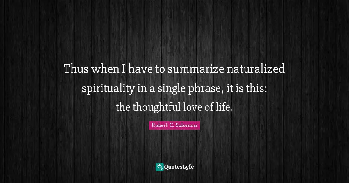 Thus when I have to summarize naturalized spirituality in a single phrase, it is this: the thoughtful love of life.