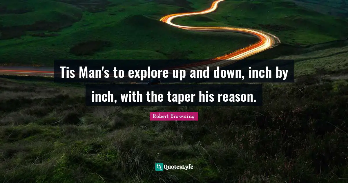 Tis Man's to explore up and down, inch by inch, with the taper his reason.
