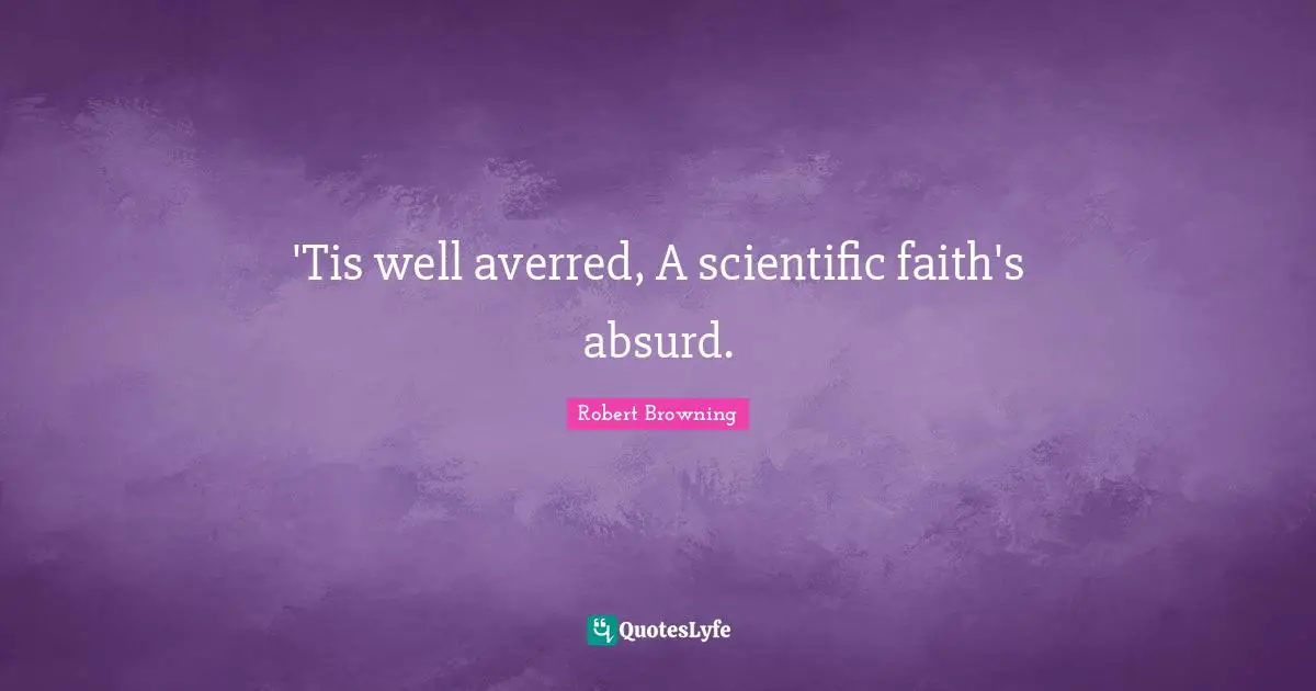 'Tis well averred, A scientific faith's absurd.
