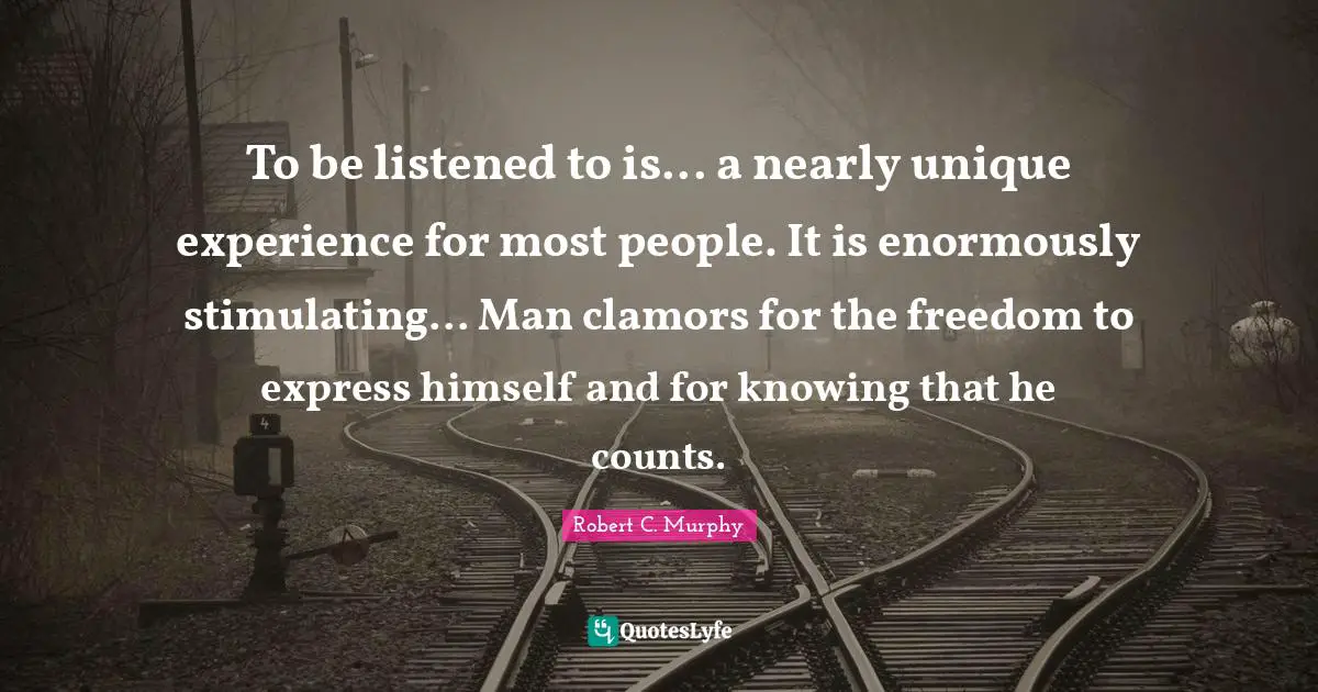 To be listened to is... a nearly unique experience for most people. It is enormously stimulating... Man clamors for the freedom to express himself and for knowing that he counts.