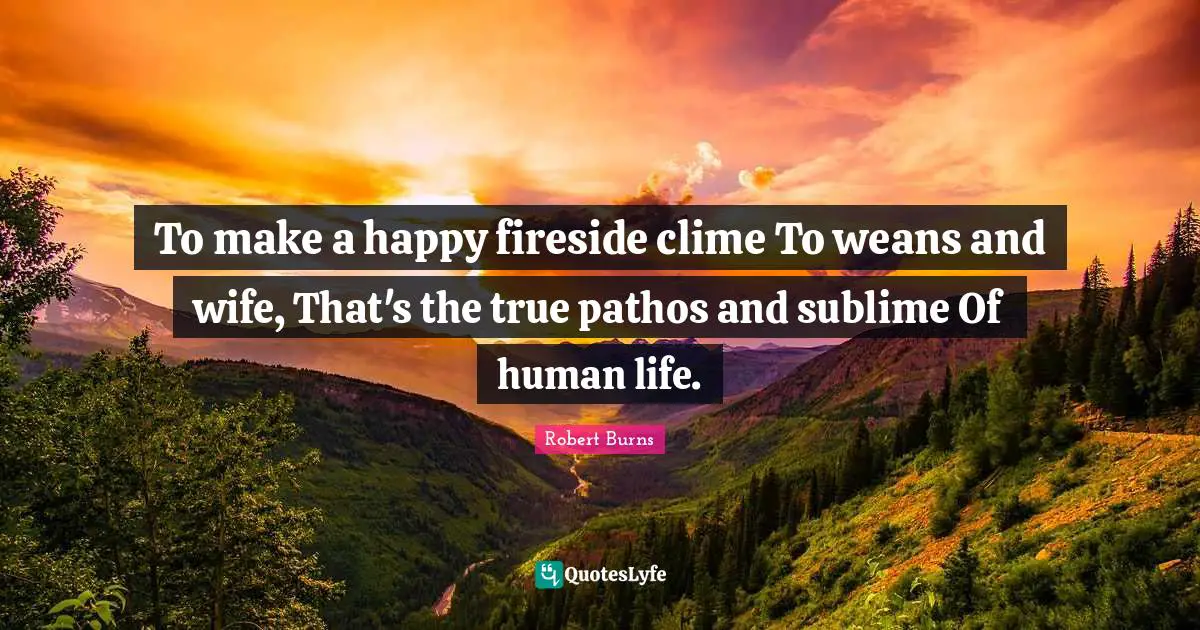 Robert Burns Quotes: "To make a happy fireside clime To weans and wife, That's the true pathos and sublime Of human life."
