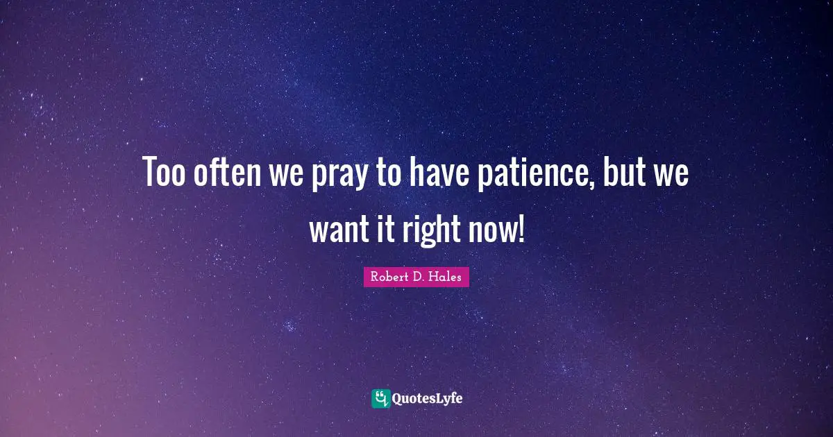 Robert D. Hales Quotes: "Too often we pray to have patience, but we want it right now!"