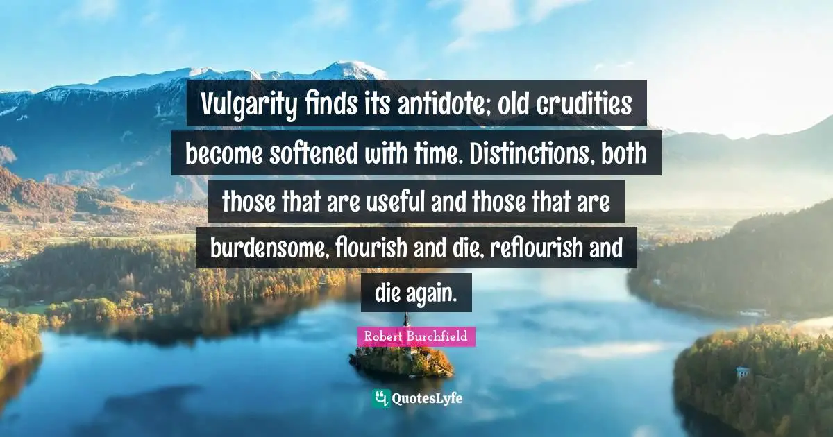 Vulgarity finds its antidote; old crudities become softened with time. Distinctions, both those that are useful and those that are burdensome, flourish and die, reflourish and die again.