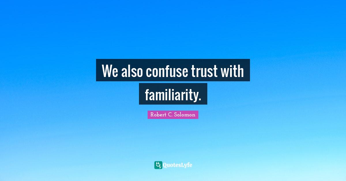 We also confuse trust with familiarity.