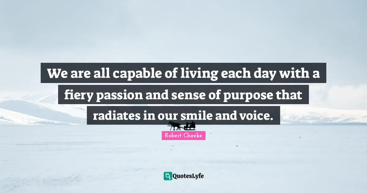 Fiery Quotes: "We are all capable of living each day with a fiery passion and sense of purpose that radiates in our smile and voice."