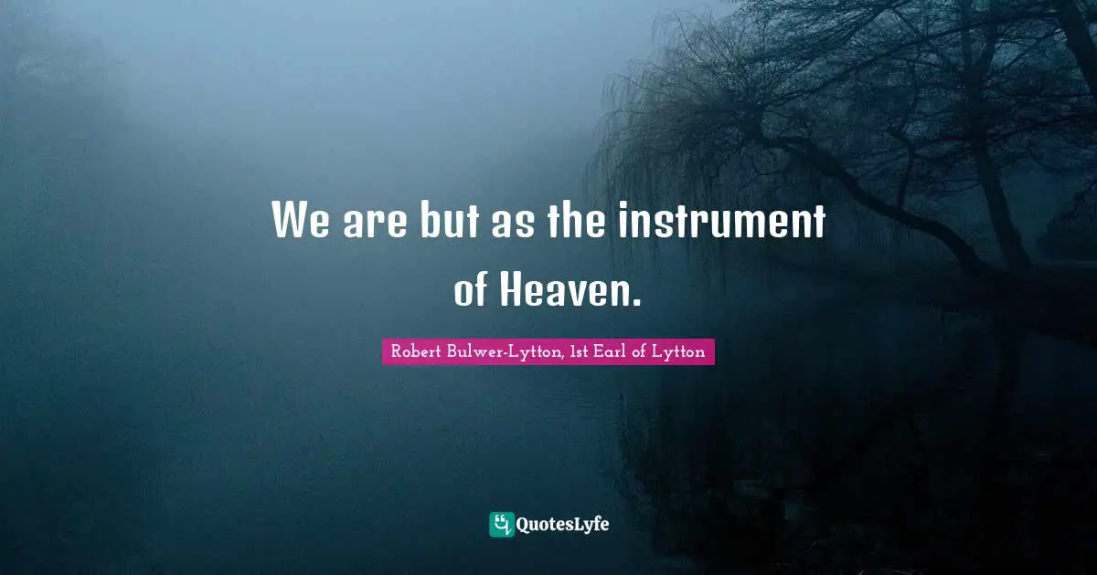 We are but as the instrument of Heaven.