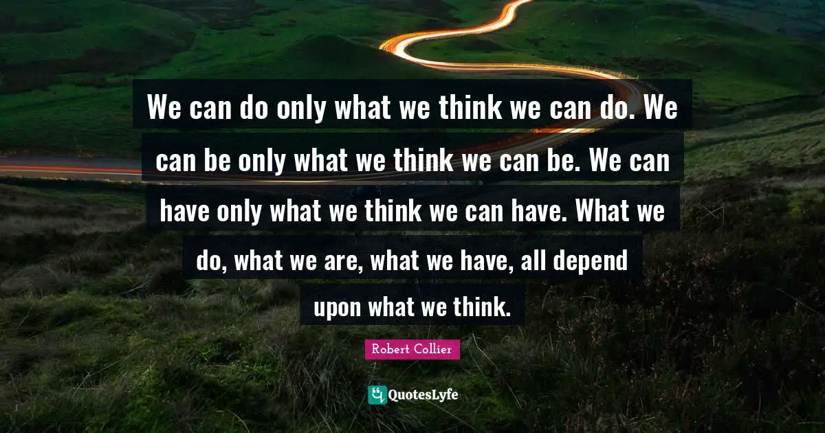 K.S. Collier Quotes: "We can do only what we think we can do. We can be only what we think we can be. We can have only what we think we can have. What we do, what we are, what we have, all depend upon what we think."