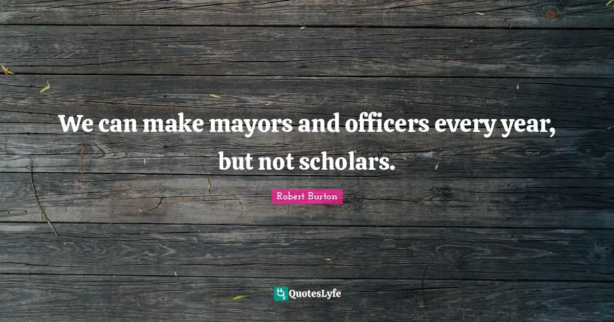 We can make mayors and officers every year, but not scholars.