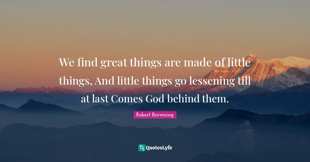 We find great things are made of little things, And little things go lessening till at last Comes God behind them.