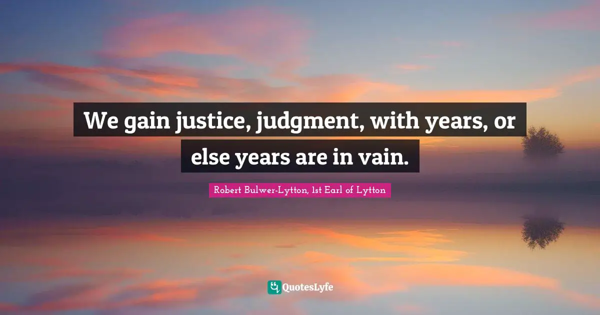 We gain justice, judgment, with years, or else years are in vain.