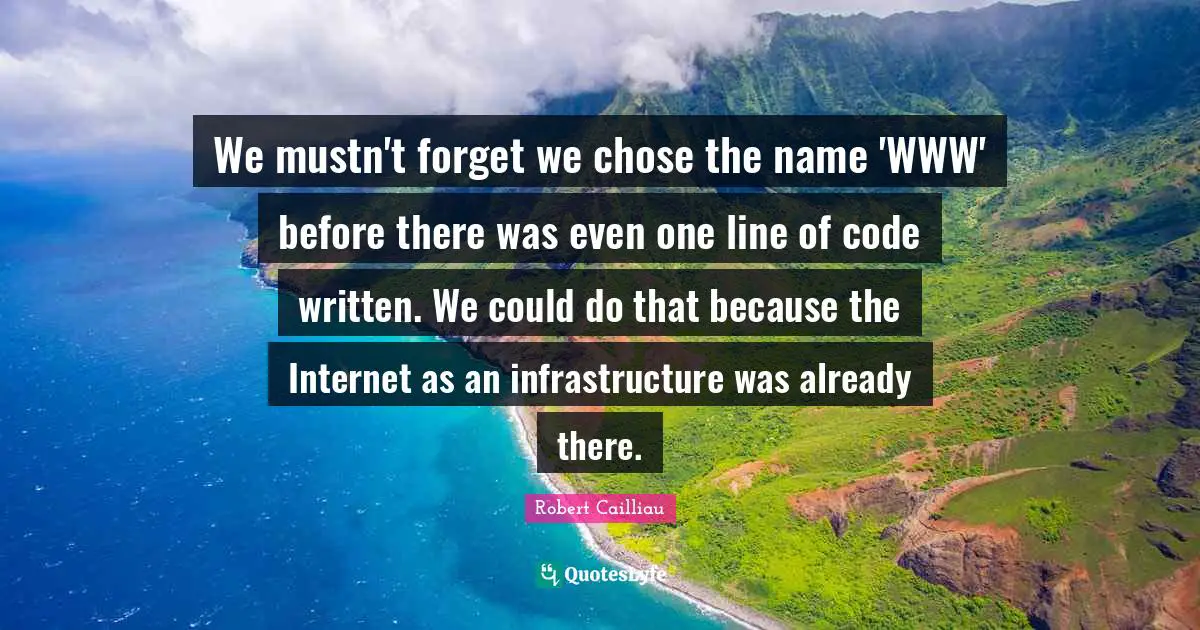 We mustn't forget we chose the name 'WWW' before there was even one line of code written. We could do that because the Internet as an infrastructure was already there.
