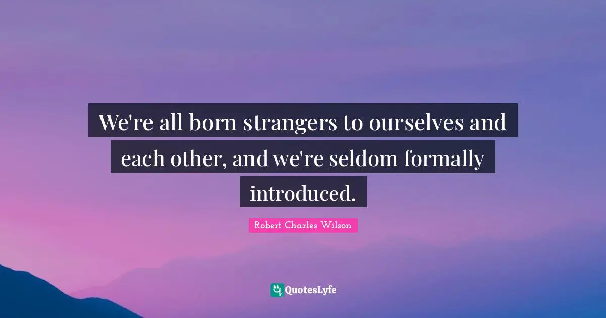 We're all born strangers to ourselves and each other, and we're seldom formally introduced.