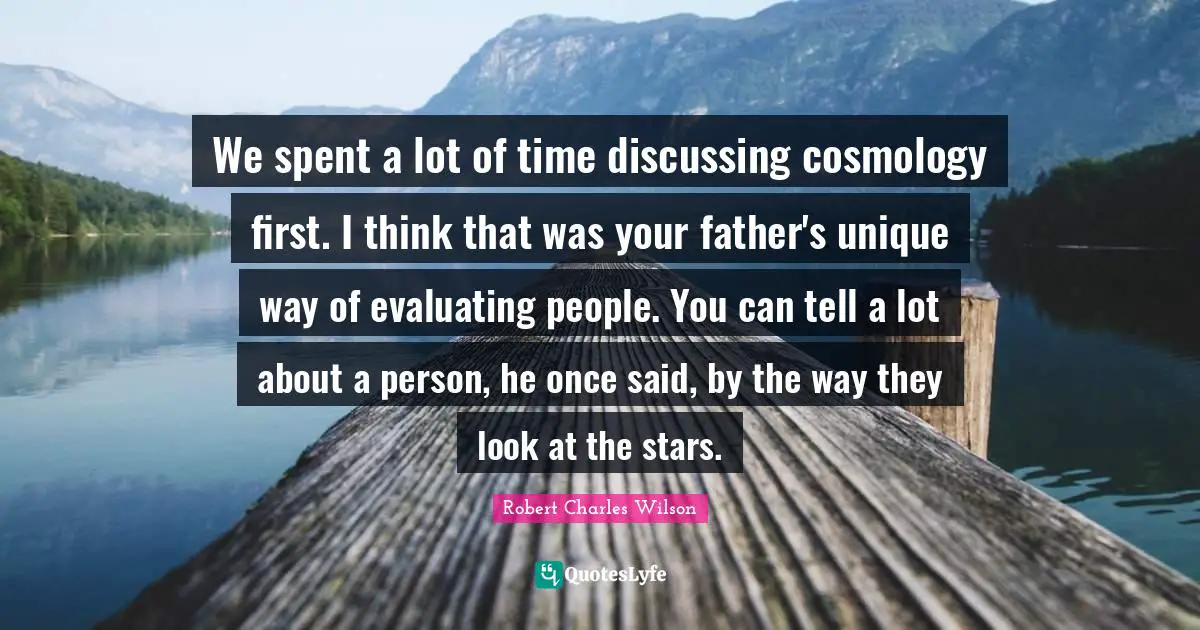 We spent a lot of time discussing cosmology first. I think that was your father's unique way of evaluating people. You can tell a lot about a person, he once said, by the way they look at the stars.