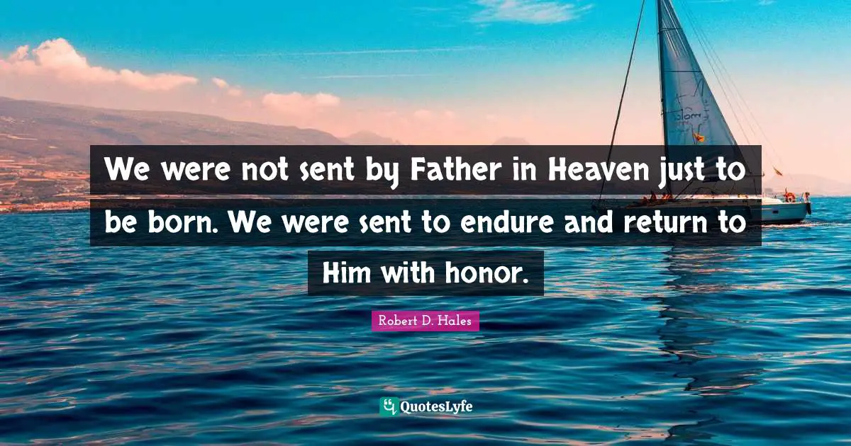 Robert D. Hales Quotes: "We were not sent by Father in Heaven just to be born. We were sent to endure and return to Him with honor."