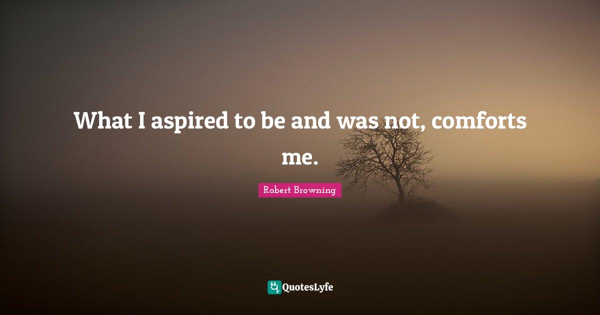 What I aspired to be and was not, comforts me.