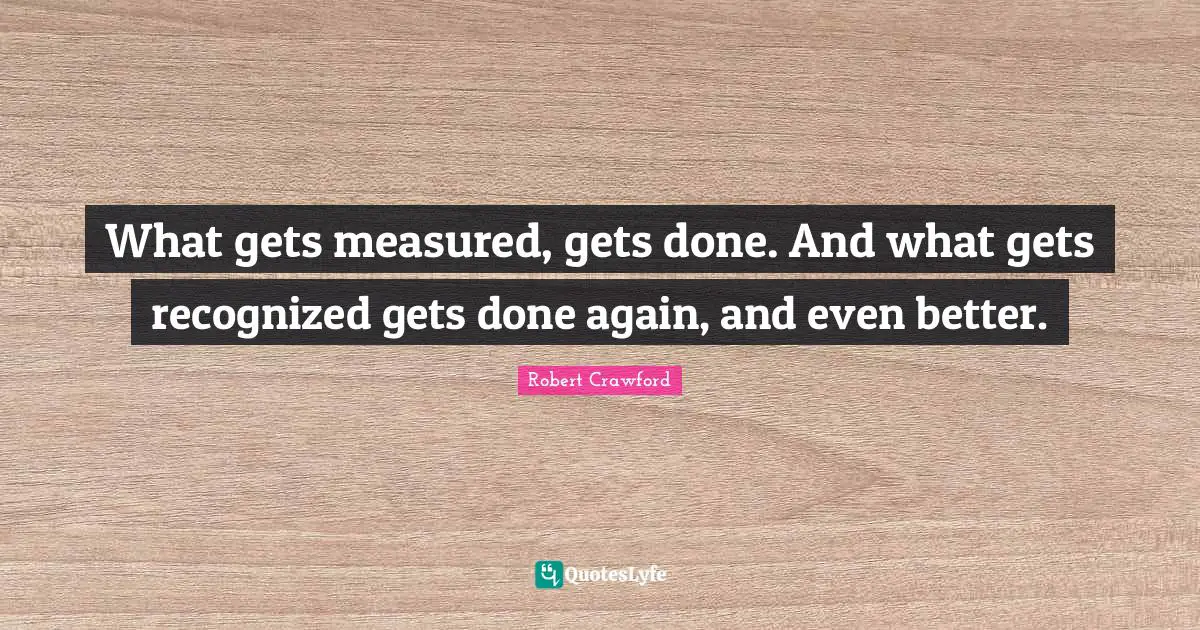 What gets measured, gets done. And what gets recognized gets done again, and even better.