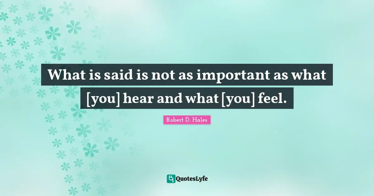 Robert D. Hales Quotes: "What is said is not as important as what [you] hear and what [you] feel."