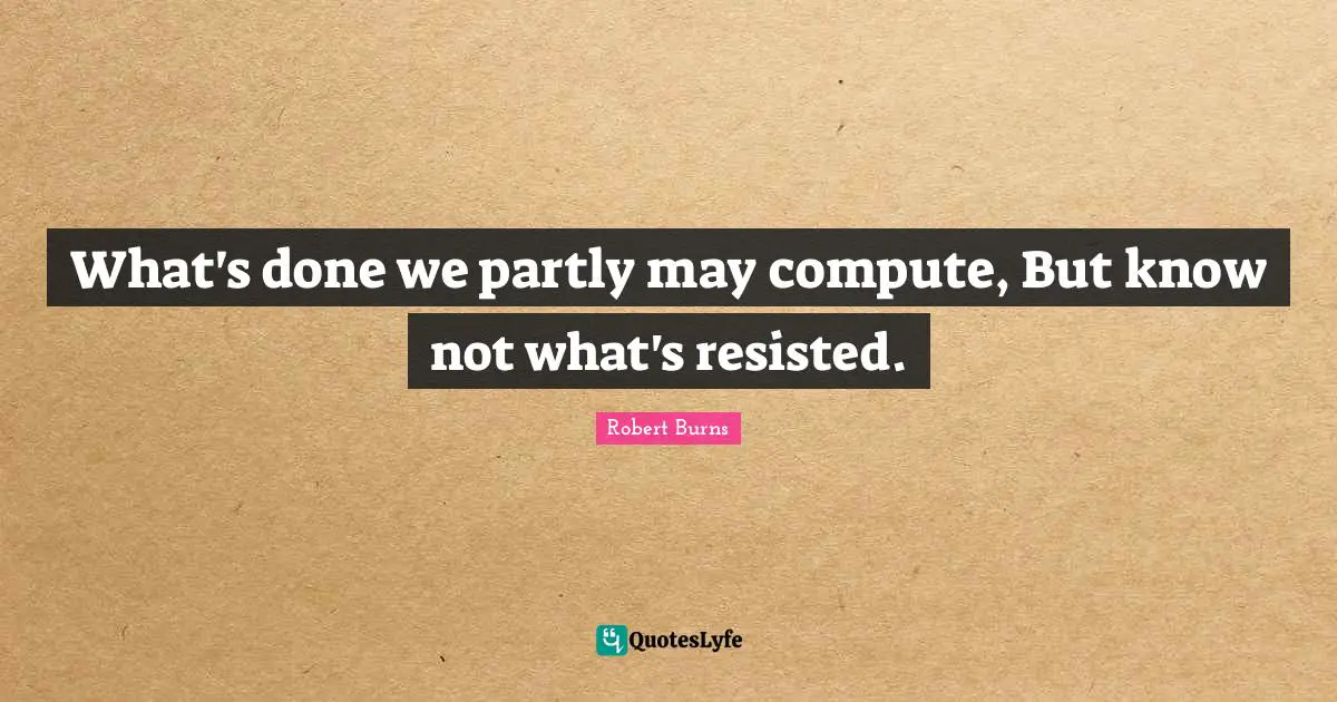 Robert Burns Quotes: "What's done we partly may compute, But know not what's resisted."