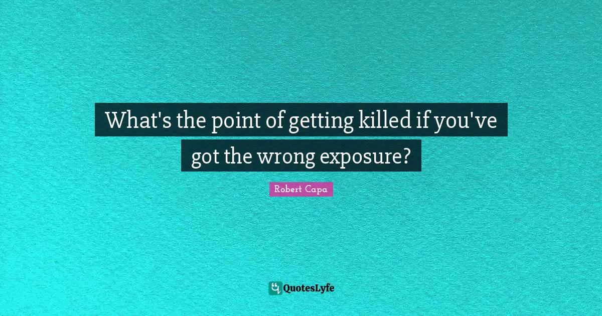 What's the point of getting killed if you've got the wrong exposure?